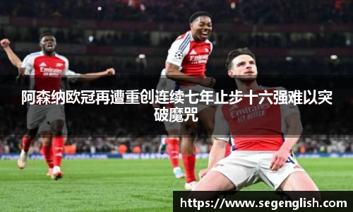 阿森纳欧冠再遭重创连续七年止步十六强难以突破魔咒