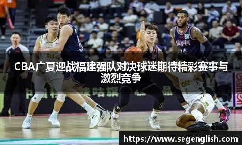 CBA广夏迎战福建强队对决球迷期待精彩赛事与激烈竞争